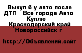 Выкуп б/у авто после ДТП - Все города Авто » Куплю   . Краснодарский край,Новороссийск г.